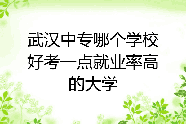 武汉中专哪个学校好考一点就业率高的大学