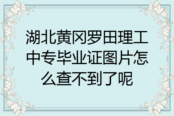 湖北黄冈罗田理工中专毕业证图片怎么查不到了呢