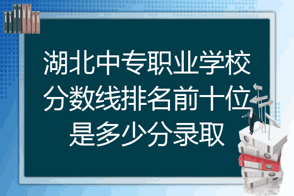 湖北中专职业学校分数线排名前十位是多少分录取