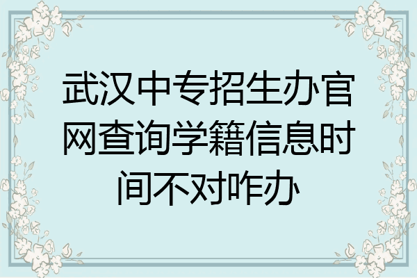 武汉中专招生办官网查询学籍信息时间不对咋办