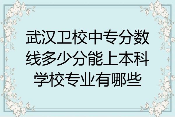 武汉卫校中专分数线多少分能上本科学校专业有哪些
