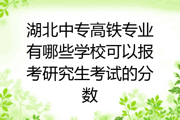 湖北中专高铁专业有哪些学校可以报考研究生考试的分数
