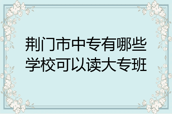 荆门市中专有哪些学校可以读大专班