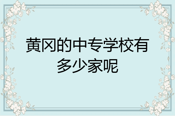 黄冈的中专学校有多少家呢
