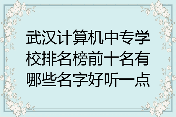 武汉计算机中专学校排名榜前十名有哪些名字好听一点