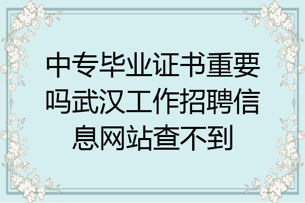 中专毕业证书重要吗武汉工作招聘信息网站查不到