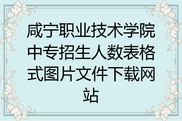 咸宁职业技术学院中专招生人数表格式图片文件下载网站