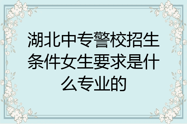 湖北中专警校招生条件女生要求是什么专业的