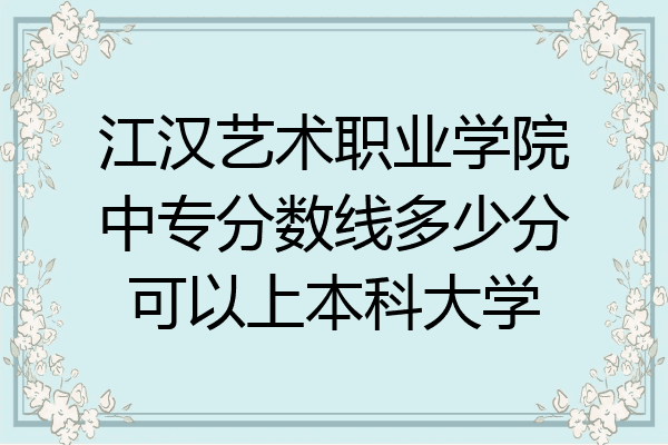 江汉艺术职业学院中专分数线多少分可以上本科大学