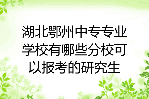 湖北鄂州中专专业学校有哪些分校可以报考的研究生