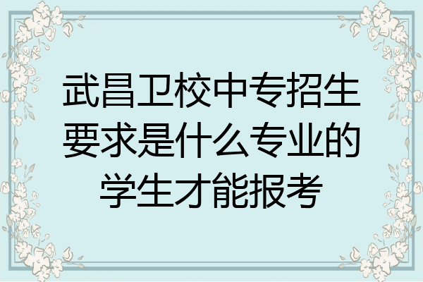 武昌卫校中专招生要求是什么专业的学生才能报考