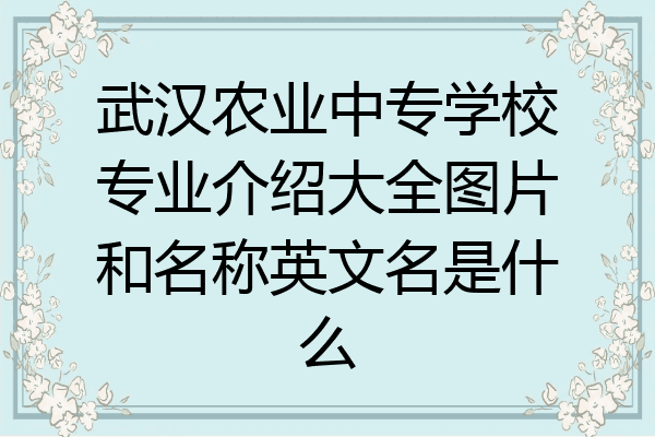 武汉农业中专学校专业介绍大全图片和名称英文名是什么