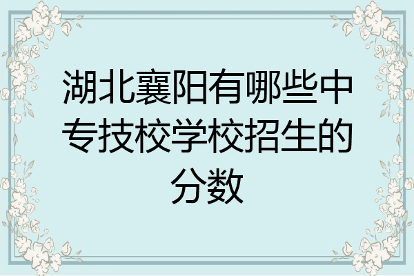 湖北襄阳有哪些中专技校学校招生的分数