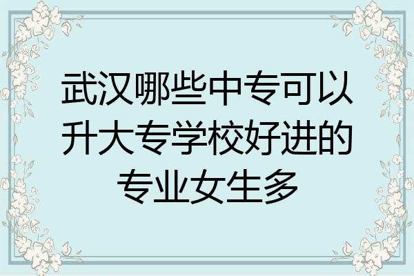 武汉哪些中专可以升大专学校好进的专业女生多