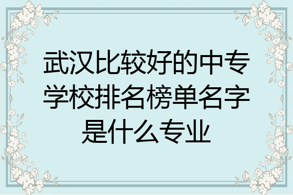 武汉比较好的中专学校排名榜单名字是什么专业