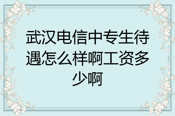 武汉电信中专生待遇怎么样啊工资多少啊