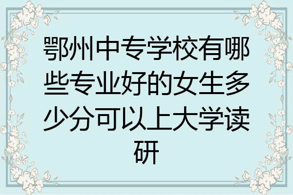 鄂州中专学校有哪些专业好的女生多少分可以上大学读研