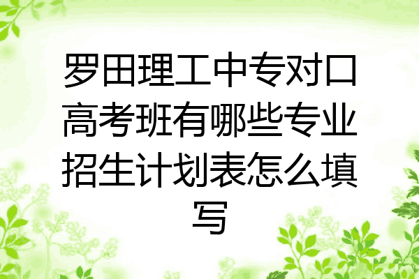 罗田理工中专对口高考班有哪些专业招生计划表怎么填写