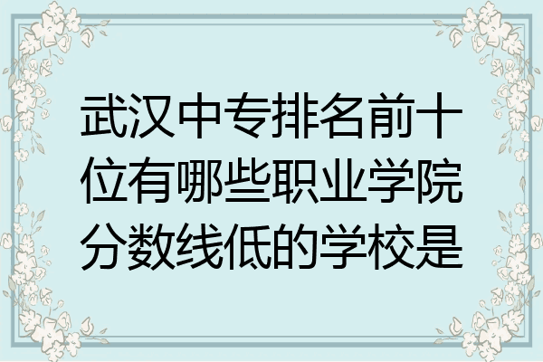 武汉中专排名前十位有哪些职业学院分数线低的学校是