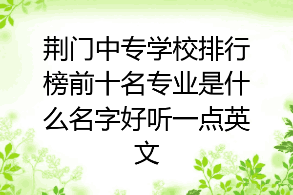 荆门中专学校排行榜前十名专业是什么名字好听一点英文