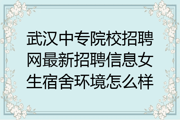 武汉中专院校招聘网最新招聘信息女生宿舍环境怎么样