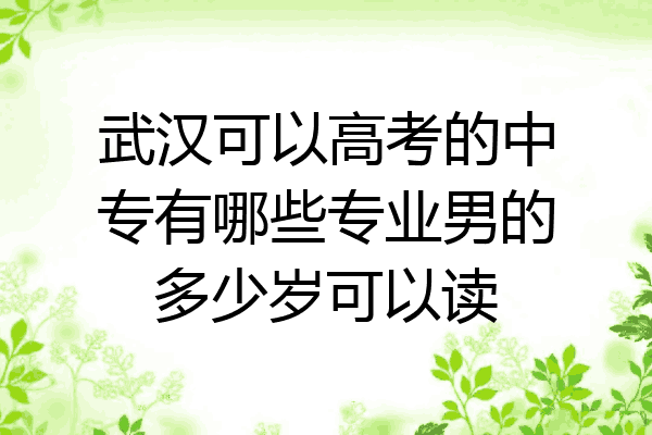 武汉可以高考的中专有哪些专业男的多少岁可以读