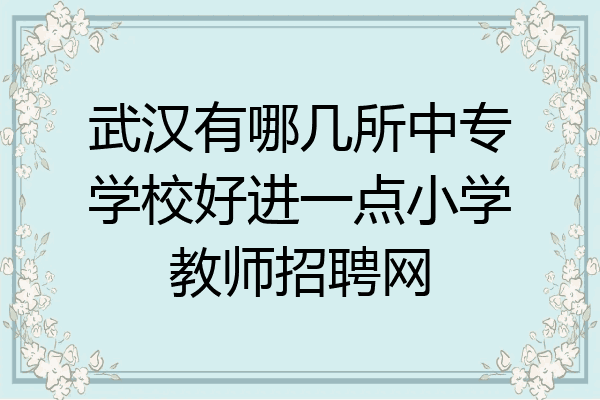 武汉有哪几所中专学校好进一点小学教师招聘网