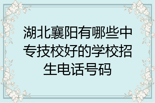 湖北襄阳有哪些中专技校好的学校招生电话号码