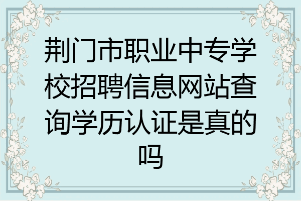 荆门市职业中专学校招聘信息网站查询学历认证是真的吗