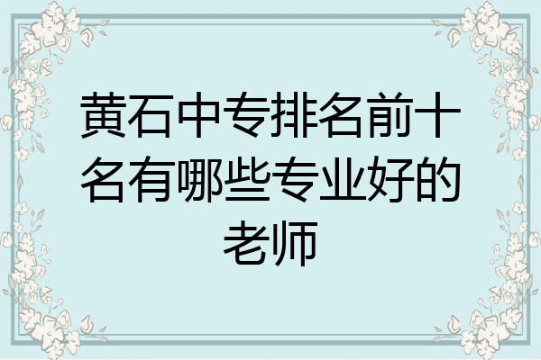 黄石中专排名前十名有哪些专业好的老师
