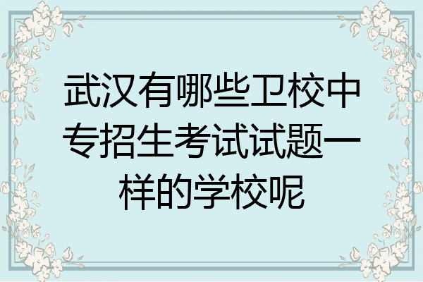 武汉有哪些卫校中专招生考试试题一样的学校呢
