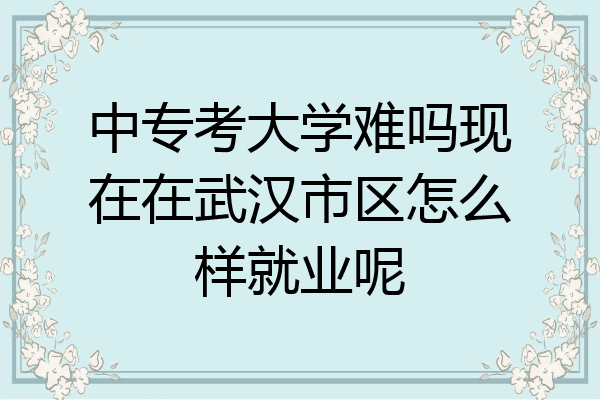 中专考大学难吗现在在武汉市区怎么样就业呢