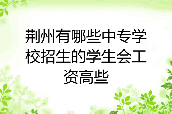 荆州有哪些中专学校招生的学生会工资高些