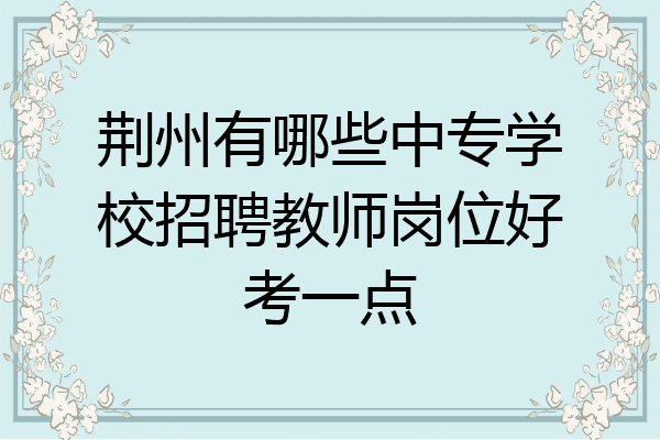 荆州有哪些中专学校招聘教师岗位好考一点