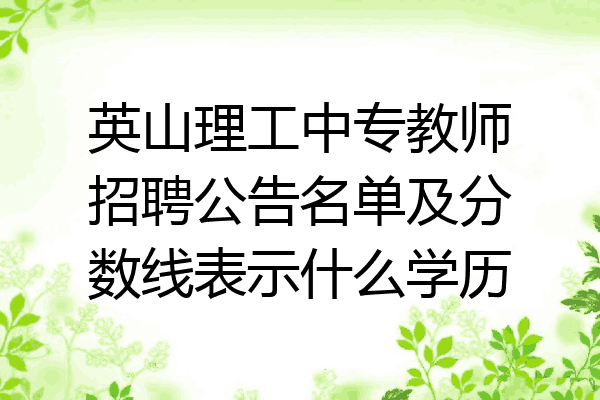 英山理工中专教师招聘公告名单及分数线表示什么学历