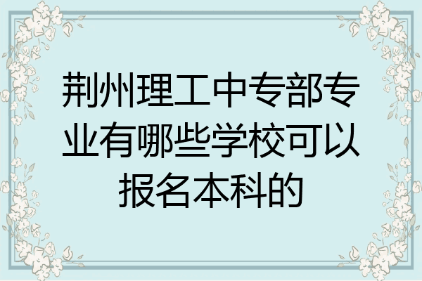 荆州理工中专部专业有哪些学校可以报名本科的