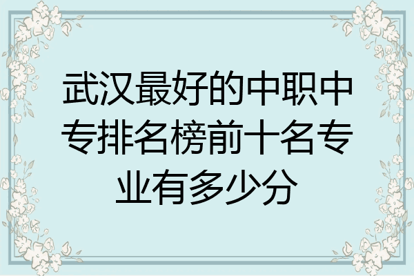 武汉最好的中职中专排名榜前十名专业有多少分