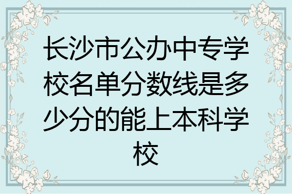 长沙市公办中专学校名单分数线是多少分的能上本科学校