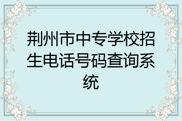 荆州市中专学校招生电话号码查询系统