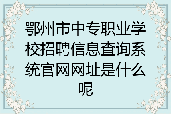 鄂州市中专职业学校招聘信息查询系统官网网址是什么呢
