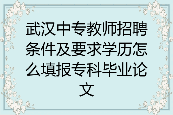 武汉中专教师招聘条件及要求学历怎么填报专科毕业论文