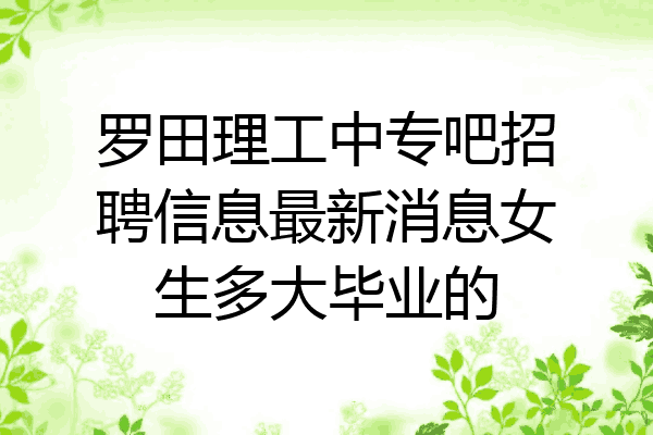 罗田理工中专吧招聘信息最新消息女生多大毕业的