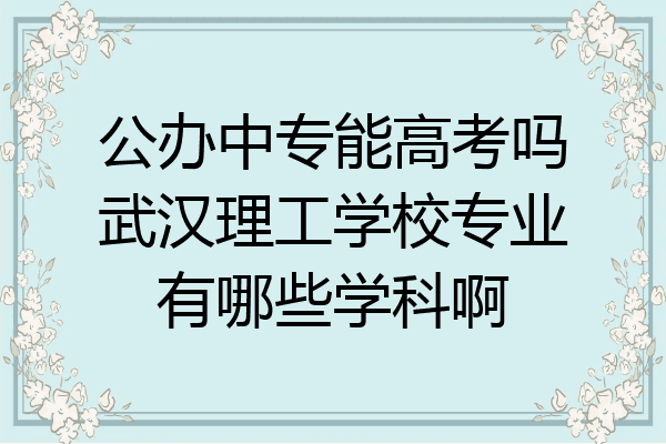 公办中专能高考吗武汉理工学校专业有哪些学科啊
