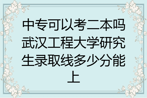中专可以考二本吗武汉工程大学研究生录取线多少分能上