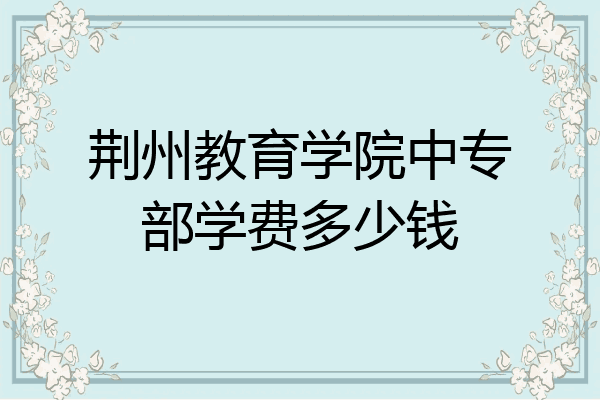 荆州教育学院中专部学费多少钱