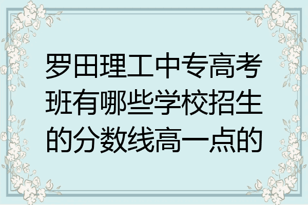 罗田理工中专高考班有哪些学校招生的分数线高一点的