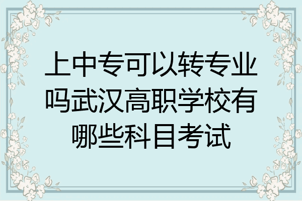 上中专可以转专业吗武汉高职学校有哪些科目考试
