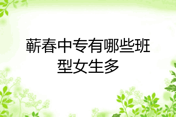 蕲春中专有哪些班型女生多