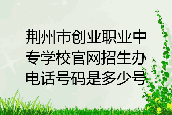 荆州市创业职业中专学校官网招生办电话号码是多少号