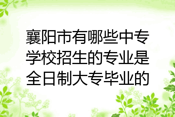 襄阳市有哪些中专学校招生的专业是全日制大专毕业的